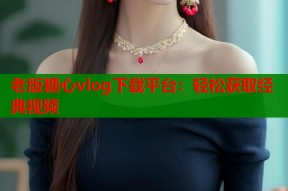 老版糖心vlog下载平台：轻松获取经典视频