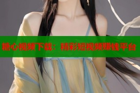 糖心视频下载：精彩短视频赚钱平台