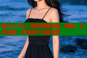 糖心VLOG：随时随地存储、编辑、分享视频，苹果用户也能享受