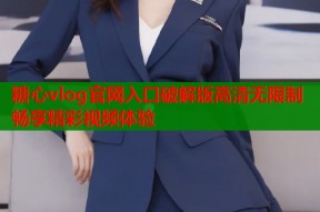 糖心vlog官网入口破解版高清无限制畅享精彩视频体验