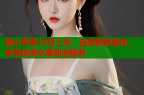 糖心苹果10月上市，品尝新鲜美味，享受优质水果配送服务