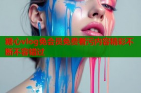 糖心vlog免会员免费看污内容精彩不断不容错过