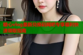 糖心vlog最新兑换码网吧专享福利快速领取指南