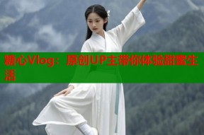 糖心Vlog：原创UP主带你体验甜蜜生活
