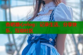 杏吧糖心vlog：记录生活，分享快乐，互动社区