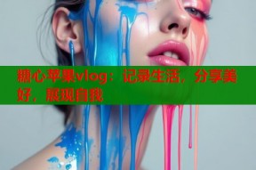 糖心苹果vlog：记录生活，分享美好，展现自我