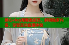 糖心vlog观看邀请码，解锁独家内容，享受互动直播体验