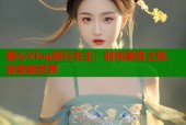 糖心Vlog旅行女主：时尚美食之旅，探索新世界