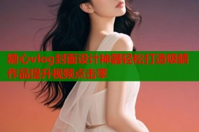 糖心vlog封面设计神器轻松打造吸睛作品提升视频点击率