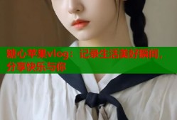 糖心苹果vlog：记录生活美好瞬间，分享快乐与你