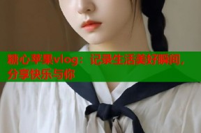 糖心苹果vlog：记录生活美好瞬间，分享快乐与你