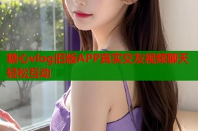 糖心vlog旧版APP真实交友视频聊天轻松互动