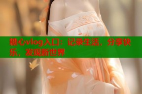 糖心vlog入口：记录生活，分享快乐，发现新世界