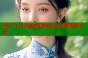糖心vlog无限内购畅享全功能解锁体验