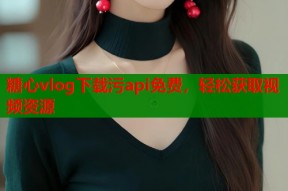 糖心vlog下载污api免费，轻松获取视频资源