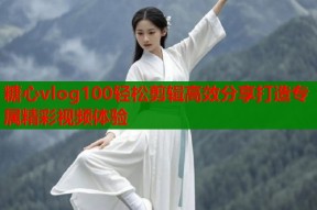 糖心vlog100轻松剪辑高效分享打造专属精彩视频体验