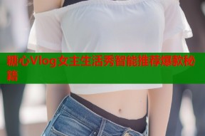糖心Vlog女主生活秀智能推荐爆款秘籍