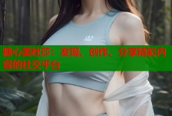 糖心美杜莎：发现、创作、分享精彩内容的社交平台