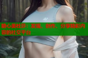 糖心美杜莎：发现、创作、分享精彩内容的社交平台