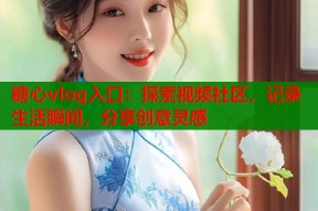 糖心vlog入口：探索视频社区，记录生活瞬间，分享创意灵感