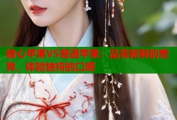 糖心苹果VS普通苹果：品尝新鲜的差异，体验独特的口感