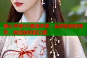 糖心苹果VS普通苹果：品尝新鲜的差异，体验独特的口感