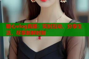 糖心vlog直播：实时互动，分享生活，尽享新鲜时刻