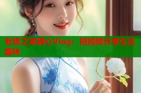 老狼之家糖心Vlog：短视频分享生活趣味