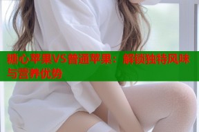 糖心苹果VS普通苹果：解锁独特风味与营养优势