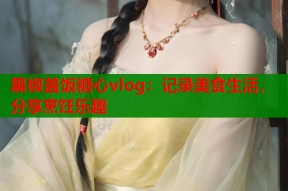黑椒盖饭糖心vlog：记录美食生活，分享烹饪乐趣