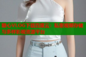 糖心VLOG下载百度云：私密视频存储与多样影视资源平台