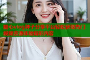 糖心vlog种子分享平台轻松获取热门视频资源体验精彩内容