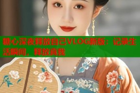 糖心深夜释放自己VLOG新版：记录生活瞬间，释放真我