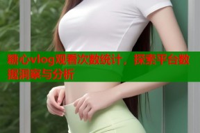 糖心vlog观看次数统计，探索平台数据洞察与分析
