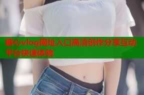 糖心vlog网址入口高清创作分享互动平台快速体验