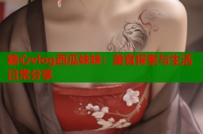糖心vlog西瓜妹妹：美食探索与生活日常分享