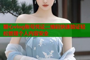 糖心vlog账号凭证二维码快速验证轻松管理个人内容安全
