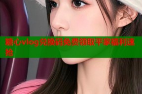 糖心vlog兑换码免费领取平家福利速抢