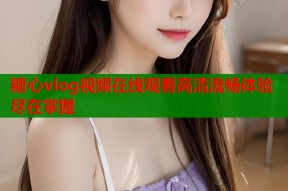 糖心vlog视频在线观看高清流畅体验尽在掌握