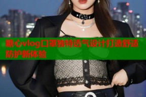 糖心vlog口罩独特透气设计打造舒适防护新体验