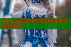 糖心vlog免费兑换码领取攻略轻松获取专属福利