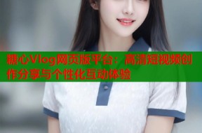 糖心Vlog网页版平台：高清短视频创作分享与个性化互动体验