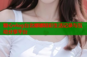 糖心vlog台北娜娜精彩生活记录与互动分享平台