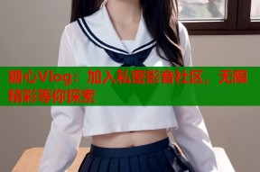 糖心Vlog：加入私密影音社区，无限精彩等你探索