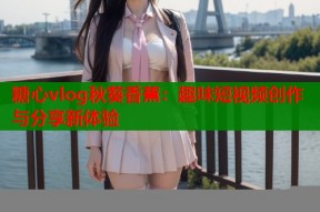 糖心vlog秋葵香蕉：趣味短视频创作与分享新体验