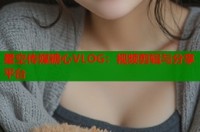 星空传媒糖心VLOG：视频剪辑与分享平台