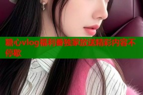 糖心vlog福利番独家放送精彩内容不停歇