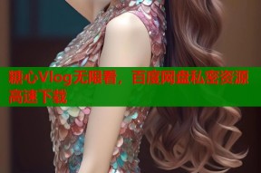 糖心Vlog无限看，百度网盘私密资源高速下载