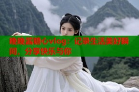 晚晚酱糖心vlog：记录生活美好瞬间，分享快乐与你