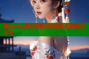 糖心vlog多乙观看体验极致流畅高清不卡